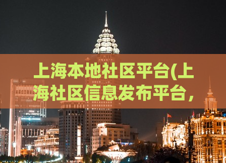 上海本地社区平台(上海社区信息发布平台，方便快捷的获取最新社区资讯)