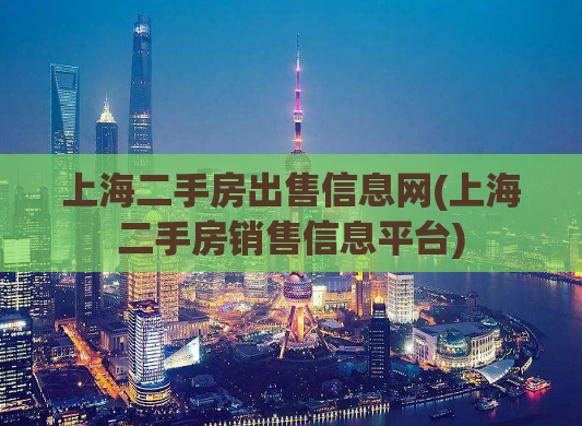上海二手房出售信息网(上海二手房销售信息平台)