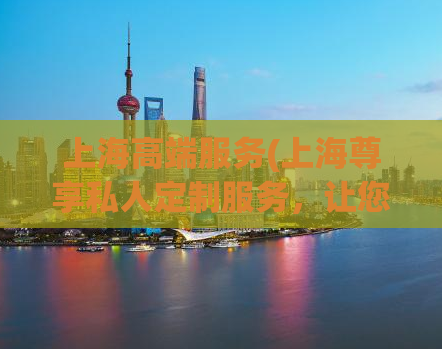 上海高端服务(上海尊享私人定制服务，让您尽享高端体验)