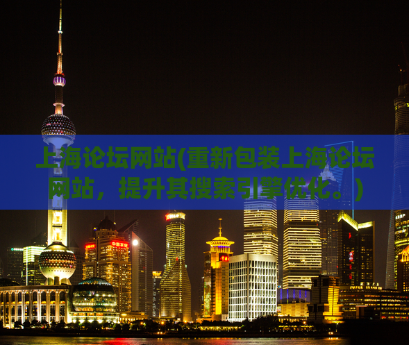 上海论坛网站(重新包装上海论坛网站，提升其搜索引擎优化。)