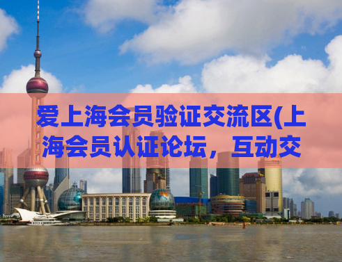 爱上海会员验证交流区(上海会员认证论坛，互动交流好去处)