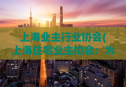 上海业主行业协会(上海住宅业主协会：为业主服务的权威机构)