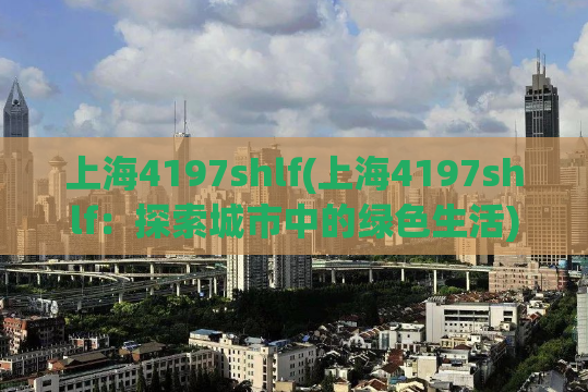 上海4197shlf(上海4197shlf：探索城市中的绿色生活)