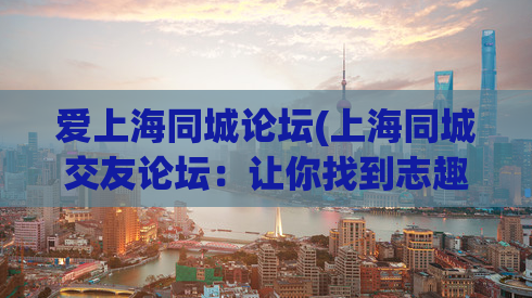 爱上海同城论坛(上海同城交友论坛：让你找到志趣相投的人！)