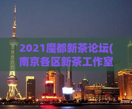 2021魔都新茶论坛(南京各区新茶工作室,上海各区工作室新茶)