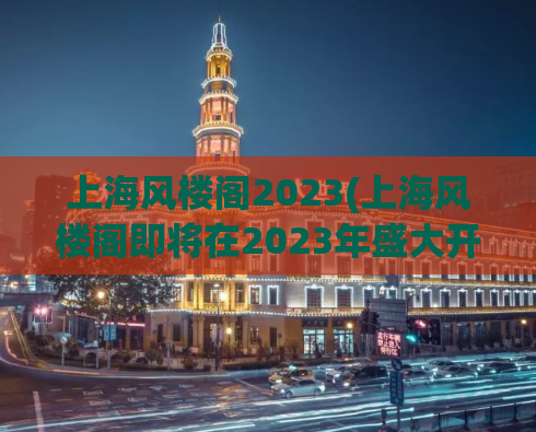 上海风楼阁2023(上海风楼阁即将在2023年盛大开业)