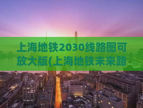上海地铁2030线路图可放大版(上海地铁未来路线图发布！赶快查看大版本！)